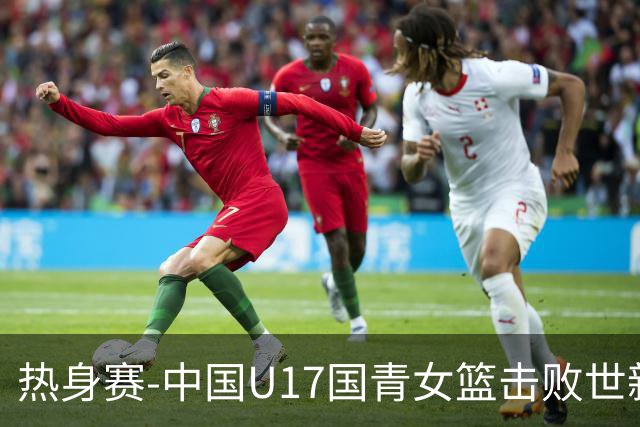 热身赛-中国U17国青女篮击败世新大学女篮 豪取两连胜