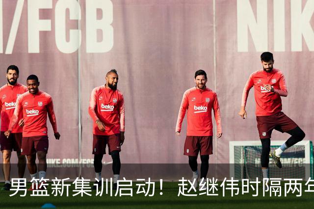 男篮新集训启动！赵继伟时隔两年任队长，全新阵容冲击世预赛两连胜